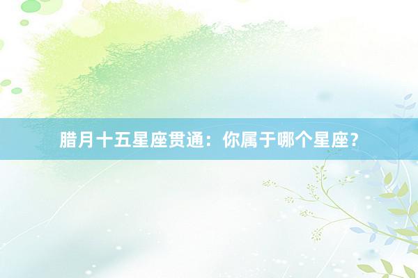 腊月十五星座贯通：你属于哪个星座？