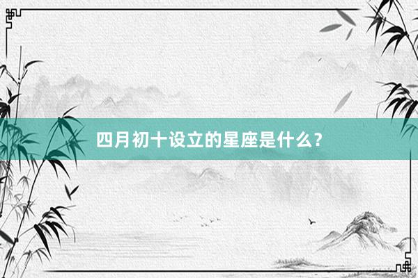 四月初十设立的星座是什么？