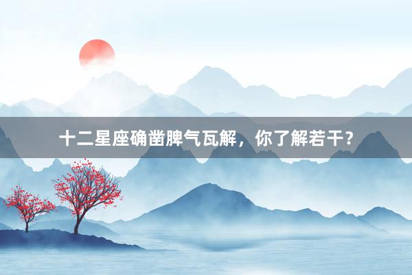 十二星座确凿脾气瓦解，你了解若干？