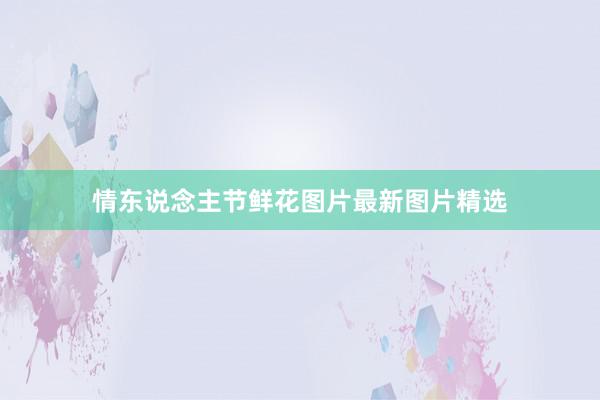 情东说念主节鲜花图片最新图片精选