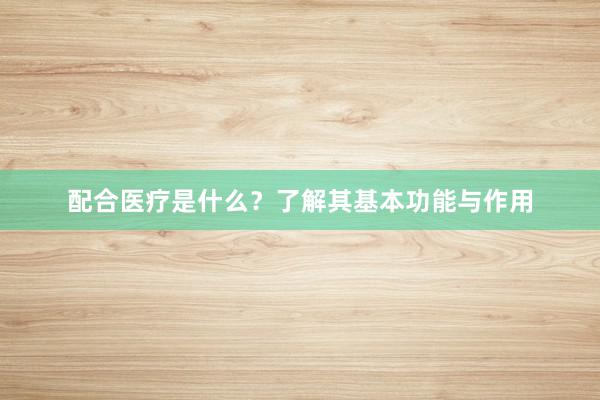 配合医疗是什么？了解其基本功能与作用