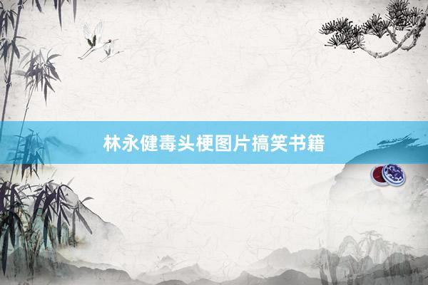 林永健毒头梗图片搞笑书籍