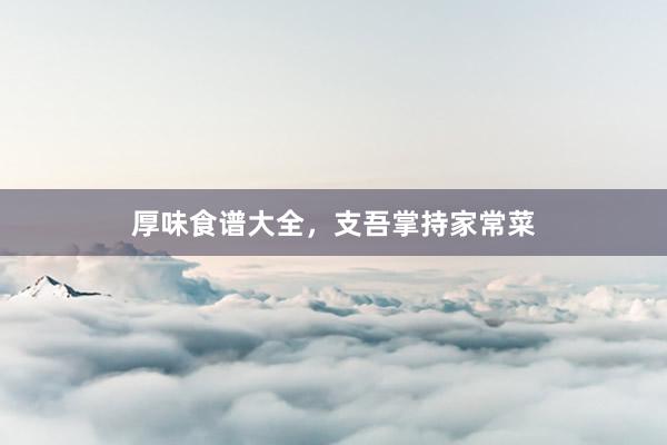 厚味食谱大全，支吾掌持家常菜