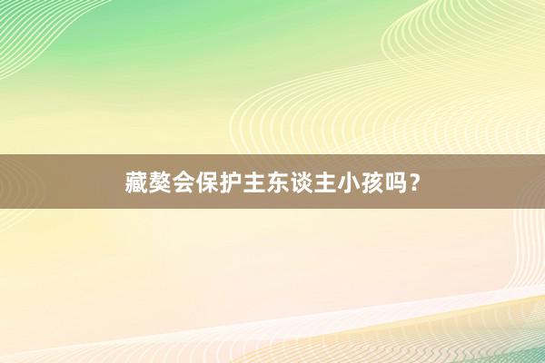 藏獒会保护主东谈主小孩吗？