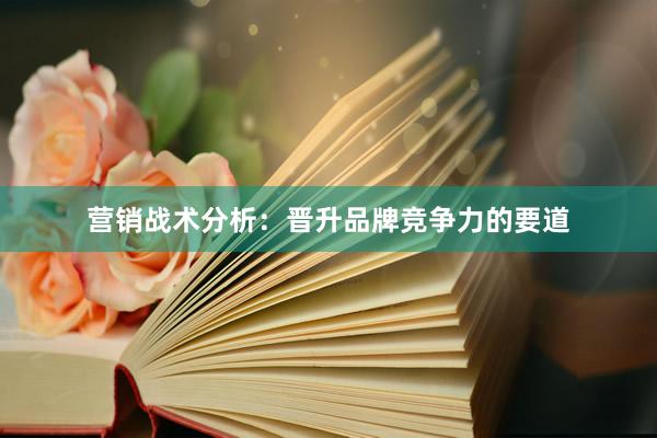 营销战术分析：晋升品牌竞争力的要道