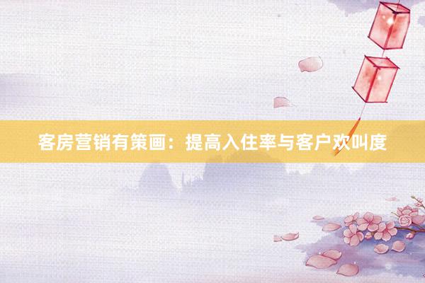 客房营销有策画：提高入住率与客户欢叫度